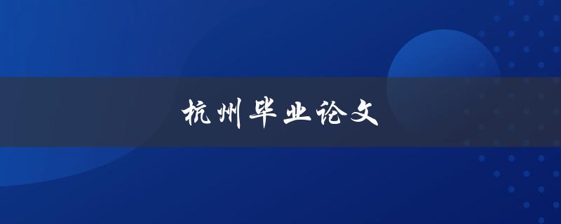 杭州毕业论文(如何选择合适的题目和导师)