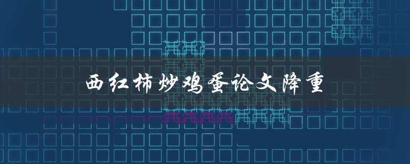 西红柿炒鸡蛋论文降重(有哪些实用技巧可以帮助你快速降重)