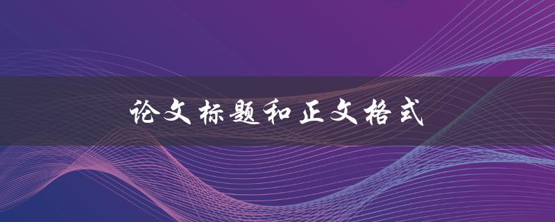 论文标题和正文格式(如何正确规范撰写)
