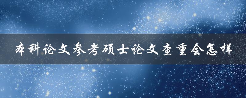 本科论文参考硕士论文查重会怎样