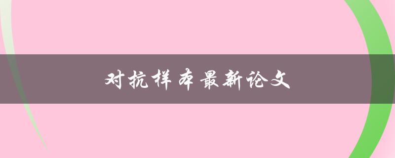 对抗样本最新论文(有哪些值得关注的研究成果？)