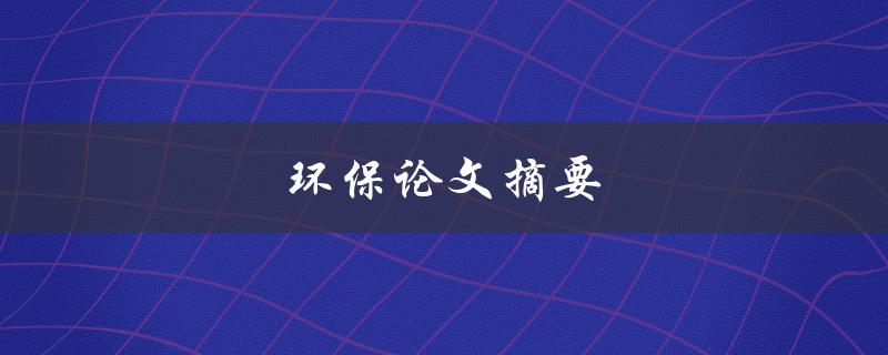 环保论文摘要(如何写出高质量的环保论文摘要)