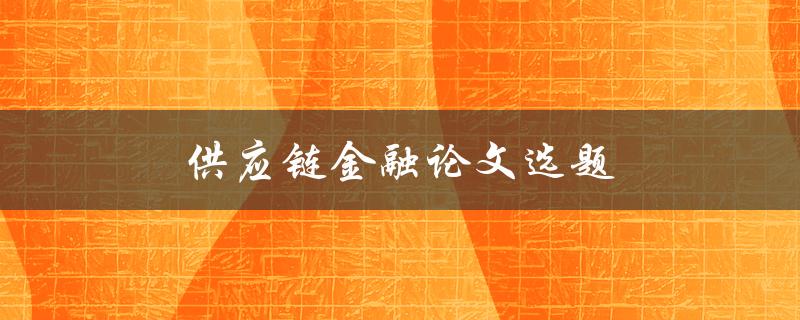 供应链金融论文选题(有哪些热门的研究方向)