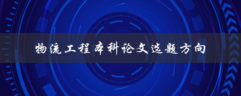 什么是物流工程本科论文的最佳选题方向