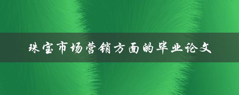 如何在珠宝市场营销方面撰写一篇出色的毕业论文