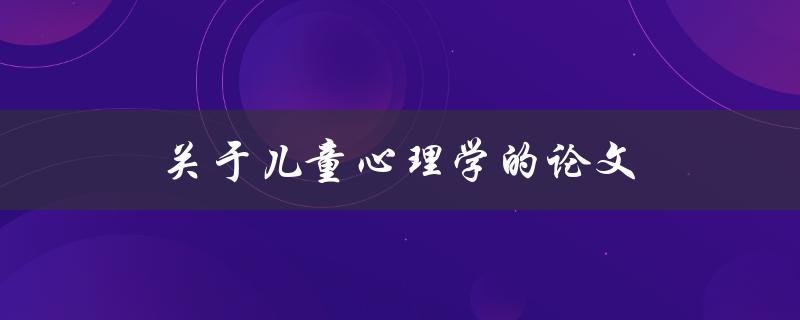 关于儿童心理学的论文(如何理解和应对儿童心理问题)