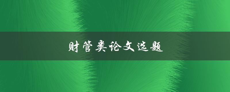 财管类论文选题(如何选择合适的研究方向)