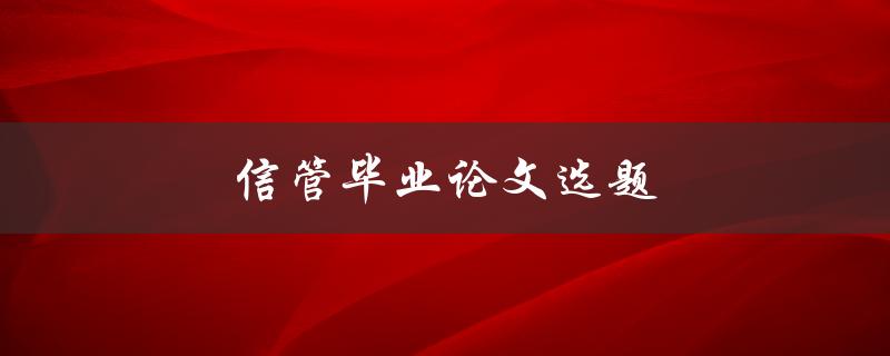 信管毕业论文选题(如何选择适合自己的研究方向)