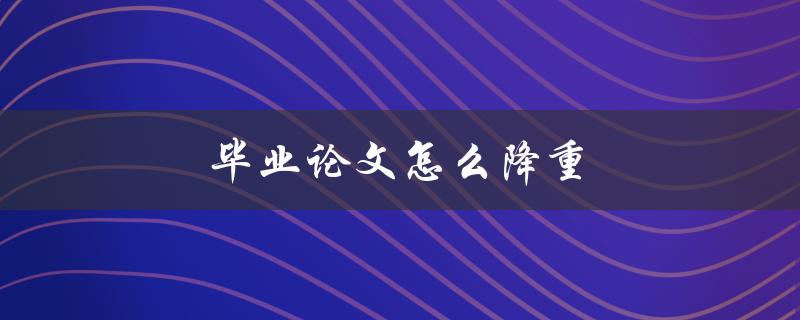 毕业论文怎么降重(论文降重实用方法和技巧)