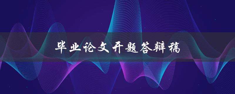 毕业论文开题答辩稿(如何撰写高质量的开题答辩稿)