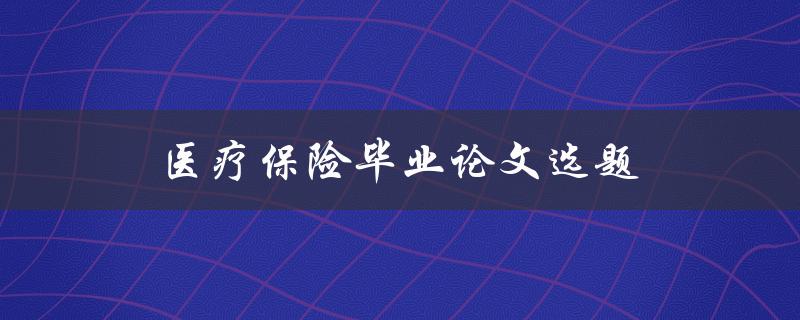 医疗保险毕业论文选题(如何选择适合的研究方向)