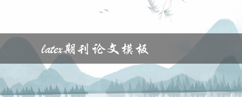 latex期刊论文模板(如何选择并使用最适合的模板)