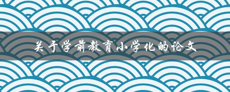 学前教育小学化的论文研究有哪些重要发现和建议