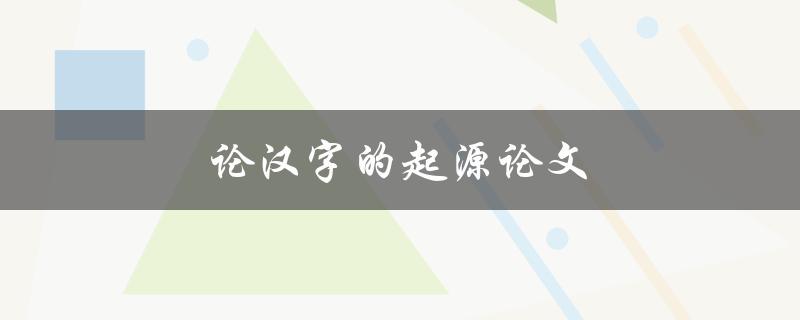 论汉字的起源论文(汉字的起源与发展有哪些研究成果？)