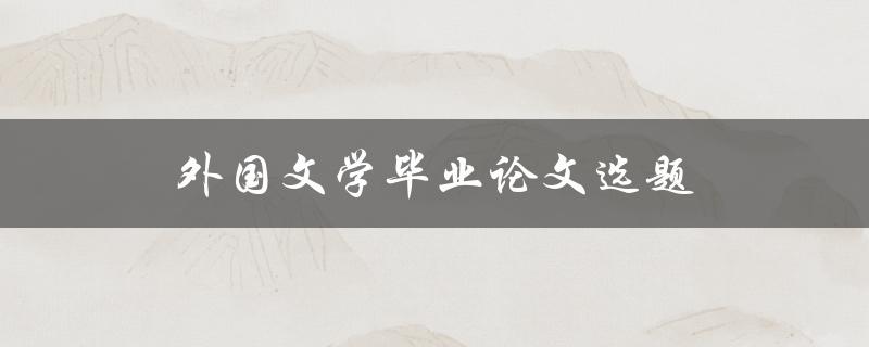 外国文学毕业论文选题(如何选择合适的研究方向)