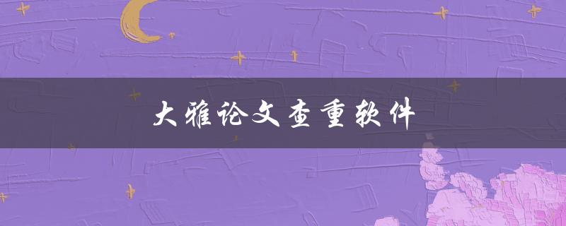 大雅论文查重软件(如何确保学术诚信与原创性)