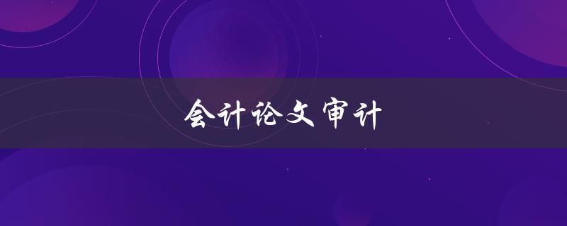 会计论文审计(如何进行有效的审计研究)