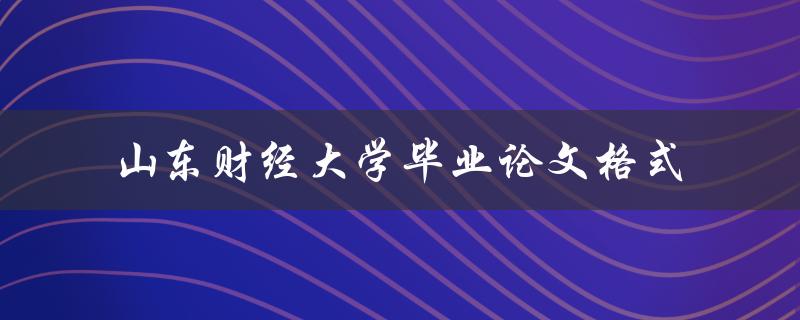 如何按照规范的山东财经大学毕业论文格式撰写论文