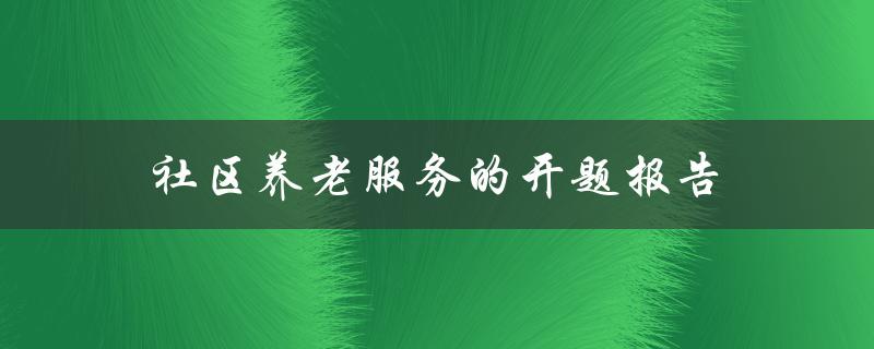 社区养老服务的开题报告如何提高社区养老服务的质量