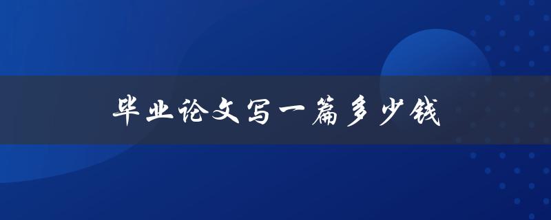 毕业论文写一篇多少钱(市场价格分析与实际花费解析)