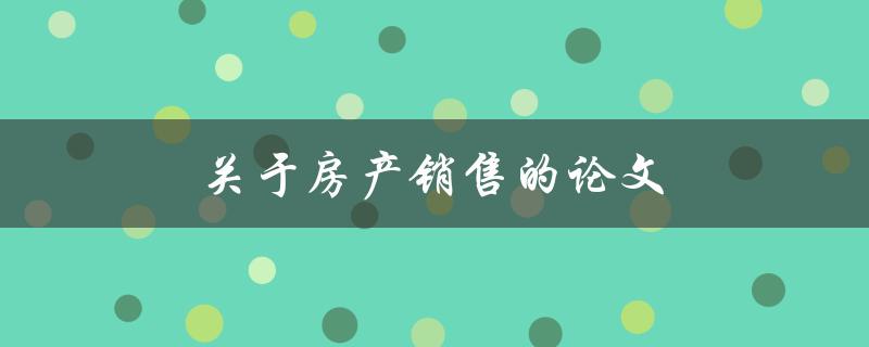关于房产销售的论文(如何提高销售效率与客户满意度)