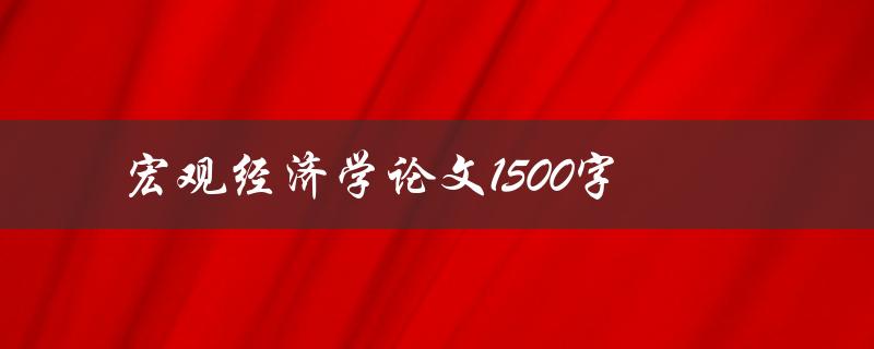 宏观经济学论文1500字(如何撰写高质量的宏观经济学论文)