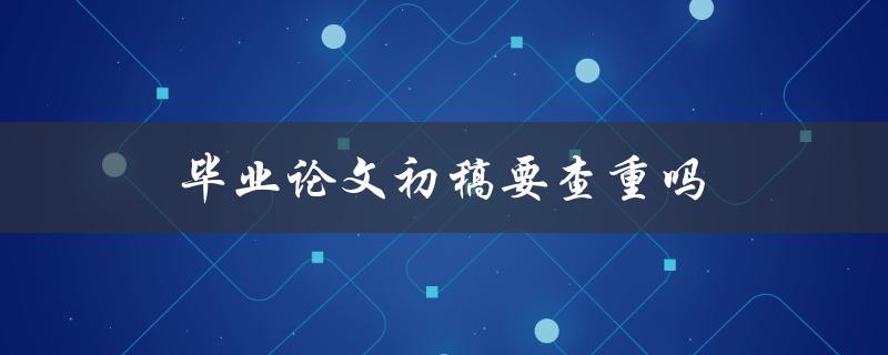 毕业论文初稿要查重吗