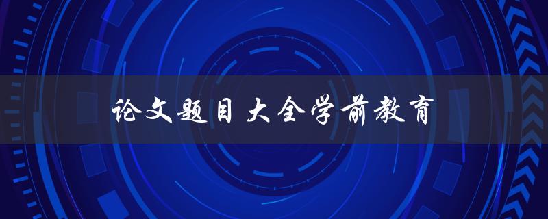 论文题目大全学前教育(如何选择合适的研究方向)