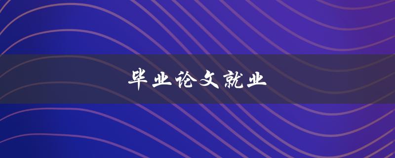 毕业论文就业(如何写好论文增加就业竞争力)