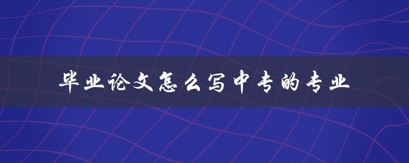毕业论文怎么写中专的专业 毕业论文怎么写中专的专业