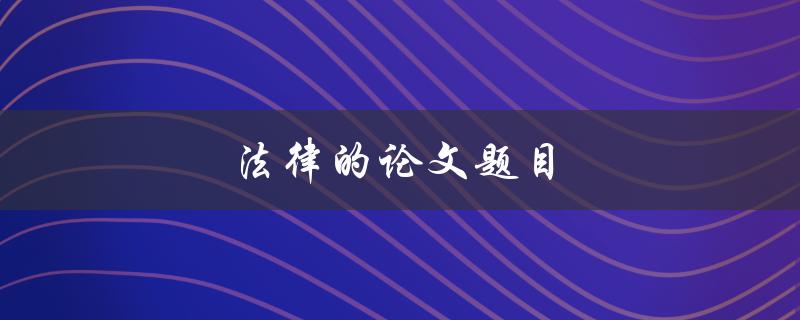 法律的论文题目(如何选择合适的研究方向)