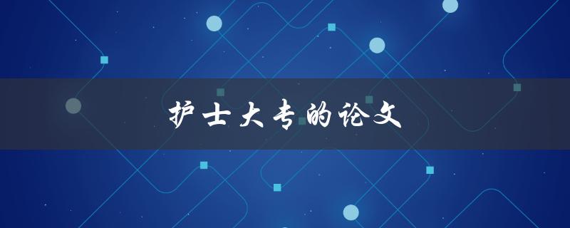 护士大专的论文(如何写好一篇高质量的论文)
