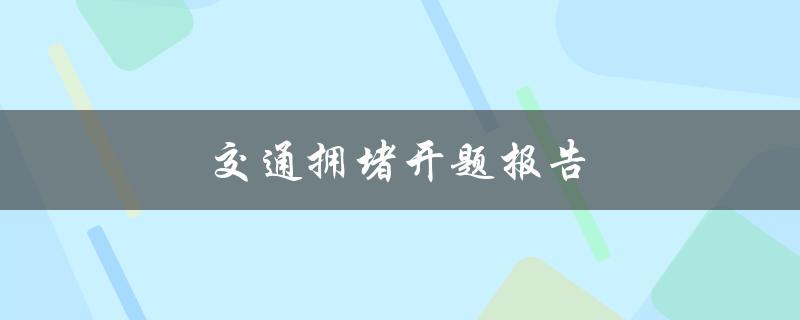 交通拥堵开题报告(如何理解交通拥堵并提出解决方案)