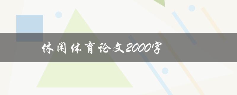 休闲体育论文2000字(如何撰写高质量的论文)