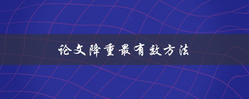 论文降重最有效方法(有哪些技巧可以帮助你快速降低相似度)