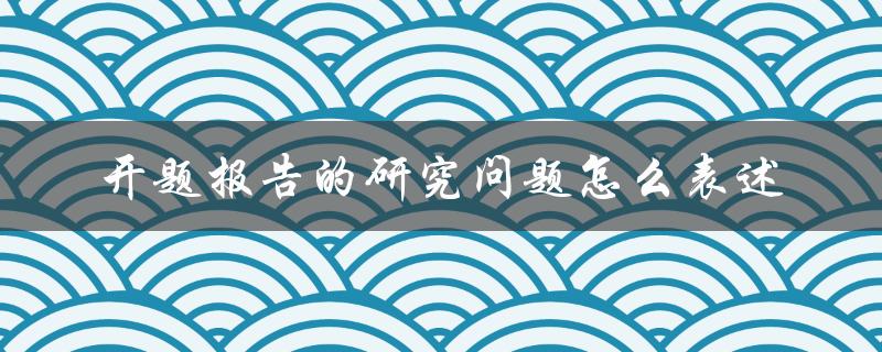 开题报告的研究问题怎么表述