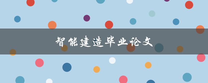 智能建造毕业论文(如何探索未来建筑行业的智能化发展)
