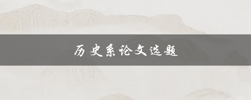 历史系论文选题(如何选择适合自己的研究方向)