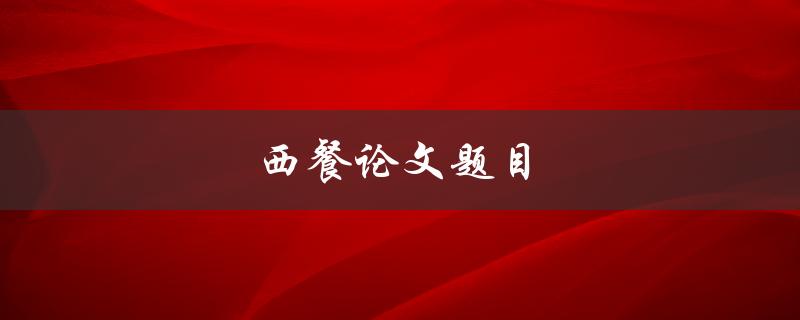 西餐论文题目(如何评价西餐文化的发展与影响)