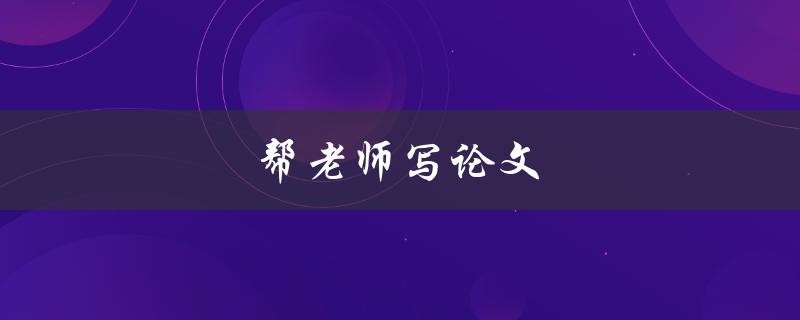 帮老师写论文(如何提高写作效率和质量)