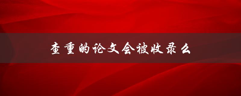 查重的论文会被收录么(影响论文被接受的因素解析)