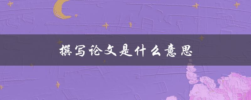 撰写论文是什么意思(如何理解学术写作中的重要概念)