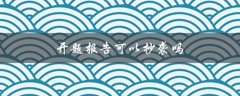 开题报告可以抄袭吗(这是一个学术不端行为吗？)