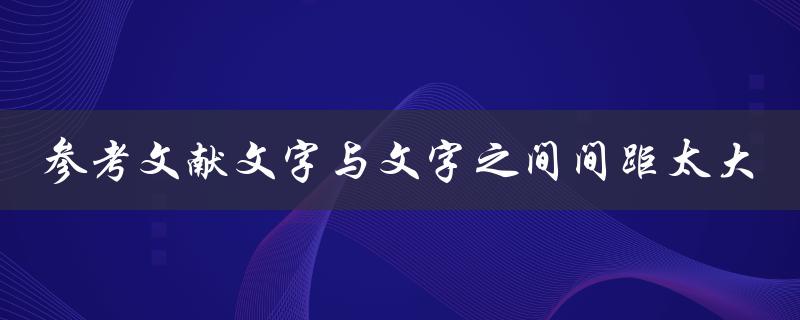 参考文献中为什么会出现文字与文字之间间距太大的情况