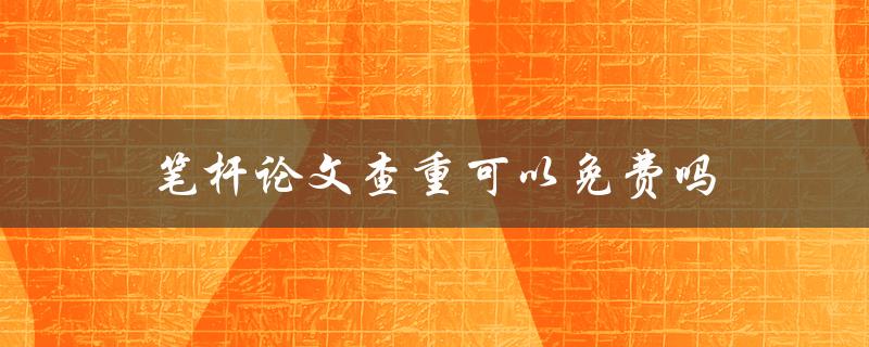 笔杆论文查重可以免费吗(有哪些免费的查重工具可供选择)