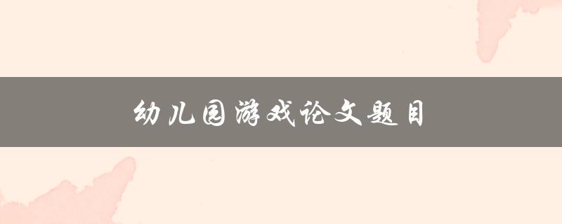 幼儿园游戏论文题目(如何培养幼儿园游戏能力)