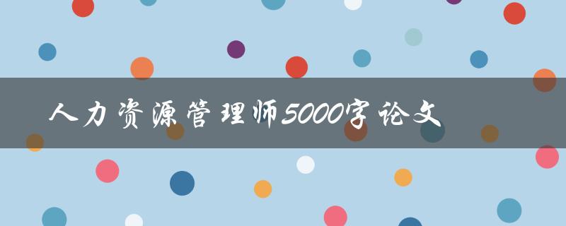 人力资源管理师5000字论文