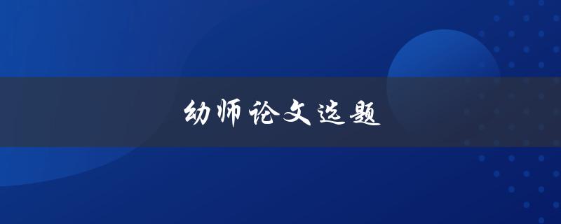 幼师论文选题(如何选择适合的研究方向)