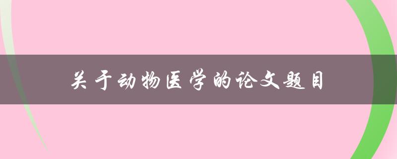 关于动物医学的论文题目(如何提高兽医诊断技能与治疗效果)