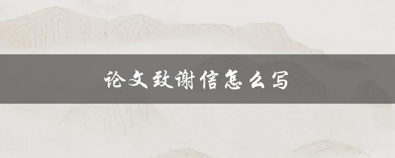 论文致谢信怎么写(有哪些需要注意的事项)